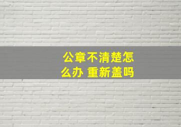 公章不清楚怎么办 重新盖吗